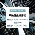 動画でかんたん解説！不動産投資用語　ー 税引前キャッシュフロー（BTCF）・税金（TAX）・税引後キャッシュフロー（ATCF） ー